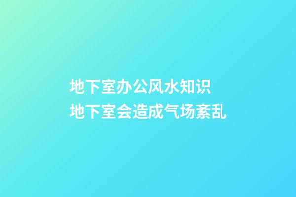 地下室办公风水知识 地下室会造成气场紊乱